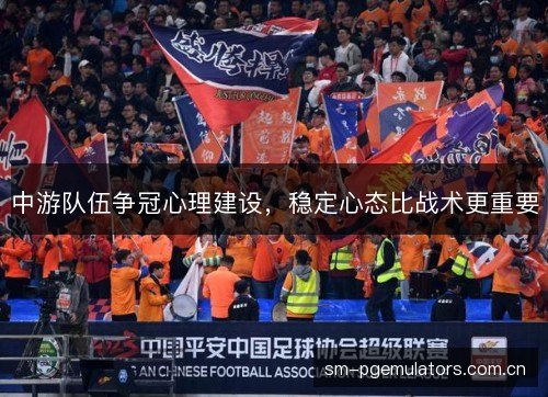 中游队伍争冠心理建设,稳定心态比战术更重要 中游队伍争冠心理建设,稳定心态比战术更重要