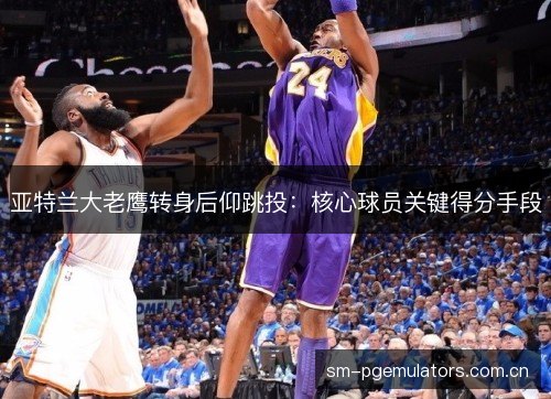 亚特兰大老鹰转身后仰跳投:核心球员关键得分手段 亚特兰大老鹰转身后仰跳投:核心球员关键得分手段