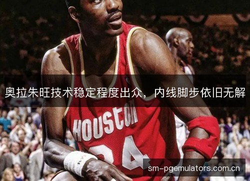 奥拉朱旺技术稳定程度出众，内线脚步依旧无解